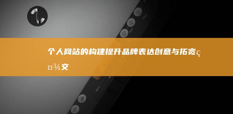 个人网站的构建：提升品牌、表达创意与拓宽社交界限